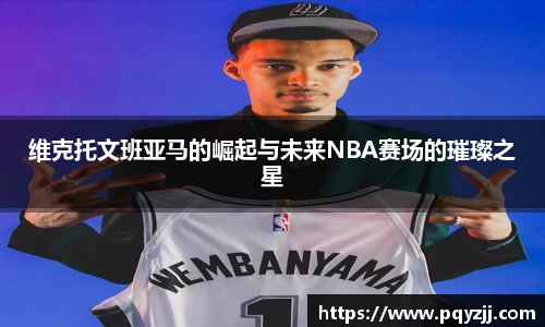 维克托文班亚马的崛起与未来NBA赛场的璀璨之星