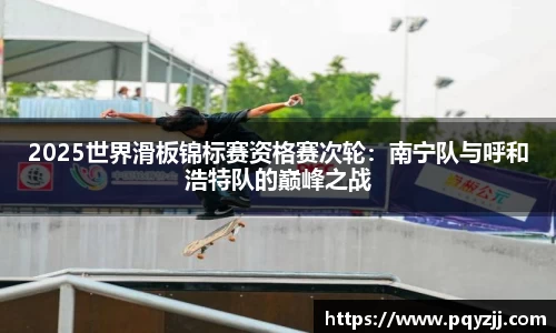 2025世界滑板锦标赛资格赛次轮：南宁队与呼和浩特队的巅峰之战