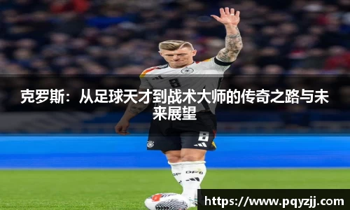 克罗斯：从足球天才到战术大师的传奇之路与未来展望