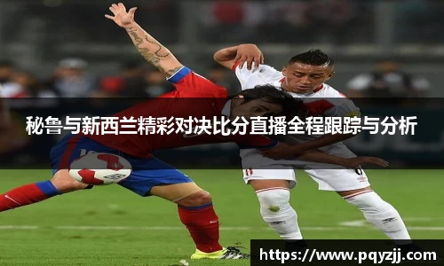 秘鲁与新西兰精彩对决比分直播全程跟踪与分析