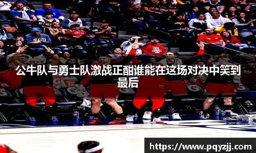 公牛队与勇士队激战正酣谁能在这场对决中笑到最后